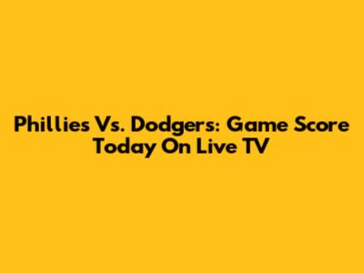 Phillies Vs. Dodgers: Game Score Today On Live TV
