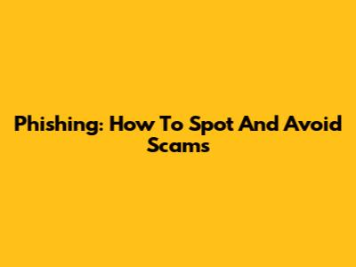 Phishing: How To Spot And Avoid Scams