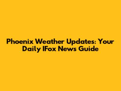 Phoenix Weather Updates: Your Daily IFox News Guide