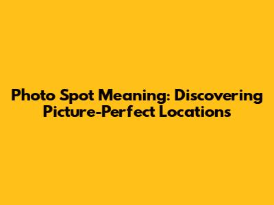 Photo Spot Meaning: Discovering Picture-Perfect Locations