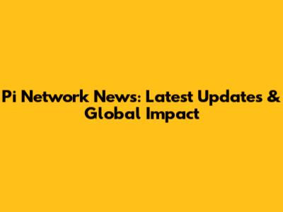Pi Network News: Latest Updates & Global Impact
