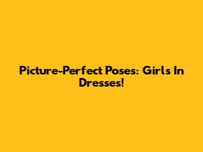 Picture-Perfect Poses: Girls In Dresses!