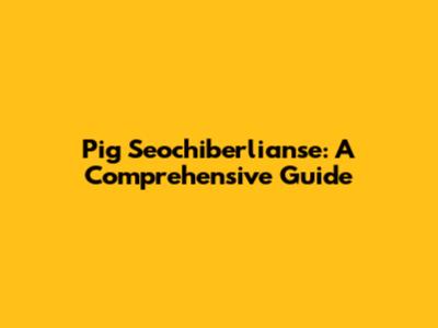 Pig Seochiberlianse: A Comprehensive Guide