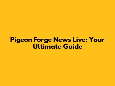 Pigeon Forge News Live: Your Ultimate Guide