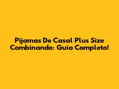 Pijamas De Casal Plus Size Combinando: Guia Completo!