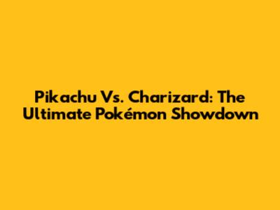 Pikachu Vs. Charizard: The Ultimate Pokémon Showdown