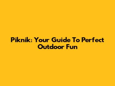 Piknik: Your Guide To Perfect Outdoor Fun