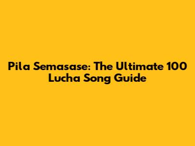 Pila Semasase: The Ultimate 100 Lucha Song Guide