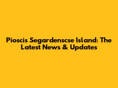 Pioscis Segardenscse Island: The Latest News & Updates