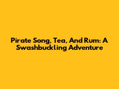 Pirate Song, Tea, And Rum: A Swashbuckling Adventure