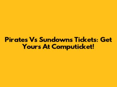 Pirates Vs Sundowns Tickets: Get Yours At Computicket!