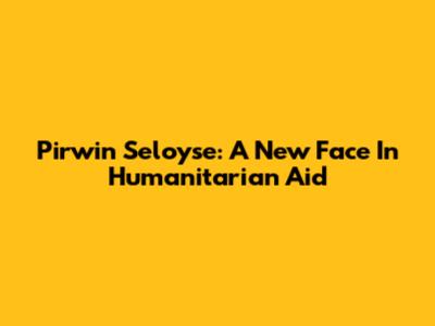 Pirwin Seloyse: A New Face In Humanitarian Aid
