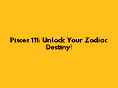 Pisces 111: Unlock Your Zodiac Destiny!