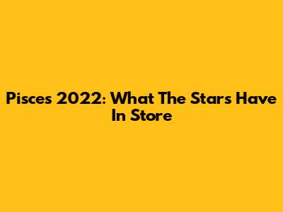Pisces 2022: What The Stars Have In Store