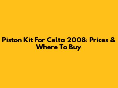 Piston Kit For Celta 2008: Prices & Where To Buy