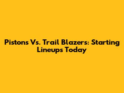 Pistons Vs. Trail Blazers: Starting Lineups Today