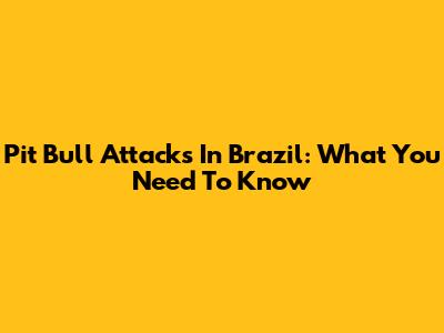 Pit Bull Attacks In Brazil: What You Need To Know