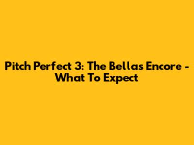 Pitch Perfect 3: The Bellas' Encore - What To Expect