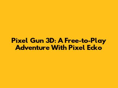 Pixel Gun 3D: A Free-to-Play Adventure With Pixel Ecko