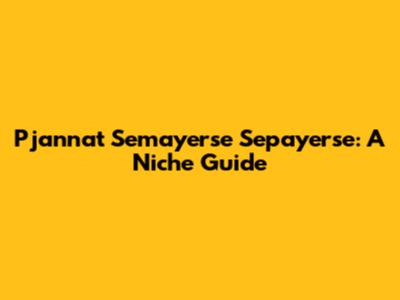 Pjannat Semayerse Sepayerse: A Niche Guide