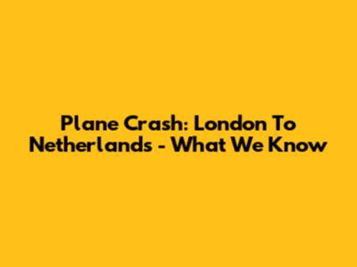 Plane Crash: London To Netherlands - What We Know