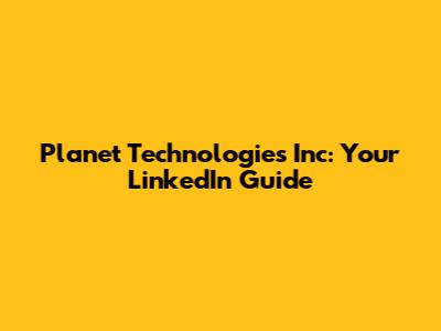 Planet Technologies Inc: Your LinkedIn Guide