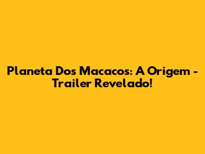 Planeta Dos Macacos: A Origem - Trailer Revelado!