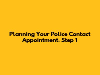 Planning Your Police Contact Appointment: Step 1