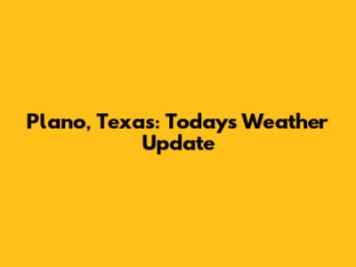 Plano, Texas: Today's Weather Update