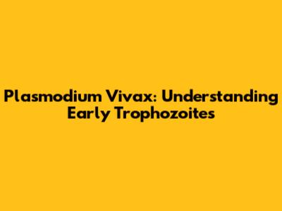 Plasmodium Vivax: Understanding Early Trophozoites
