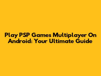 Play PSP Games Multiplayer On Android: Your Ultimate Guide