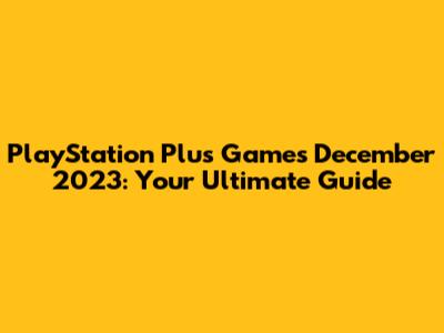 PlayStation Plus Games December 2023: Your Ultimate Guide