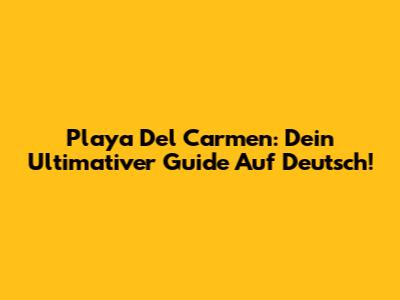 Playa Del Carmen: Dein Ultimativer Guide Auf Deutsch!