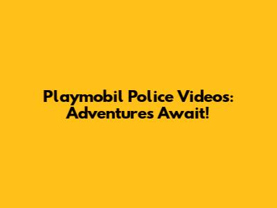 Playmobil Police Videos: Adventures Await!