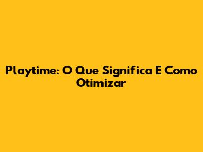 Playtime: O Que Significa E Como Otimizar