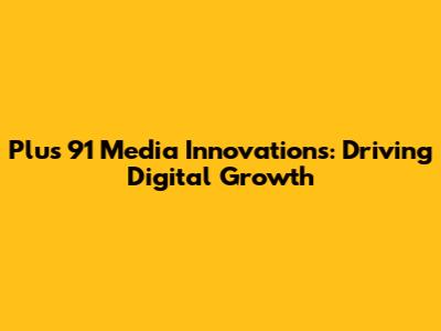Plus 91 Media Innovations: Driving Digital Growth