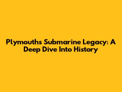 Plymouth's Submarine Legacy: A Deep Dive Into History