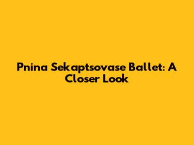 Pnina Sekaptsovase Ballet: A Closer Look
