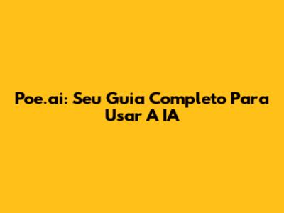 Poe.ai: Seu Guia Completo Para Usar A IA