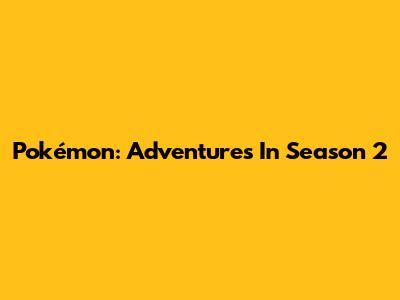 Pokémon: Adventures In Season 2