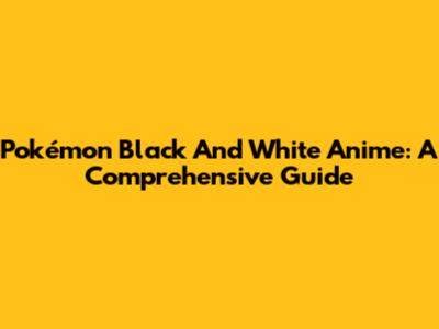 Pokémon Black And White Anime: A Comprehensive Guide