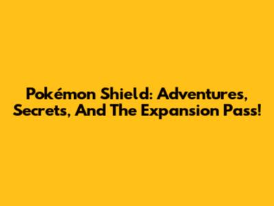 Pokémon Shield: Adventures, Secrets, And The Expansion Pass!