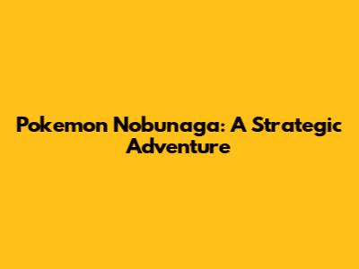 Pokemon Nobunaga: A Strategic Adventure