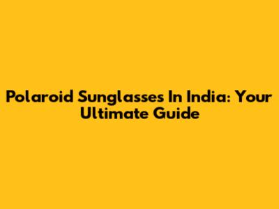 Polaroid Sunglasses In India: Your Ultimate Guide