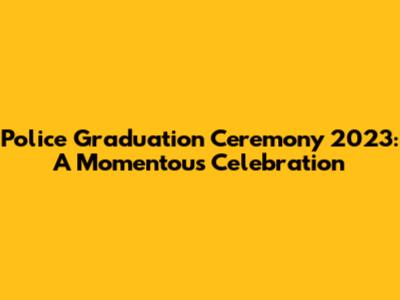 Police Graduation Ceremony 2023: A Momentous Celebration