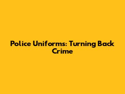 Police Uniforms: Turning Back Crime
