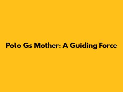 Polo G's Mother: A Guiding Force