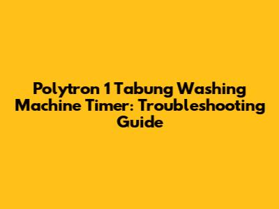 Polytron 1 Tabung Washing Machine Timer: Troubleshooting Guide