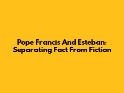 Pope Francis And Esteban: Separating Fact From Fiction