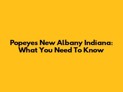 Popeyes New Albany Indiana: What You Need To Know